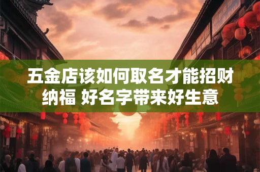 五金店该如何取名才能招财纳福 好名字带来好生意