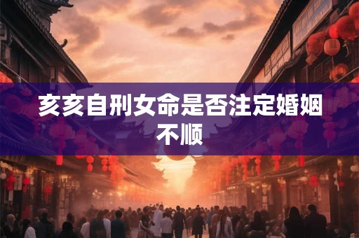 亥亥自刑女命是否注定婚姻不顺