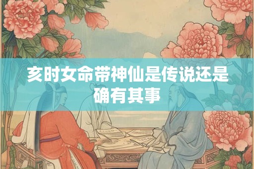 亥时女命带神仙是传说还是确有其事