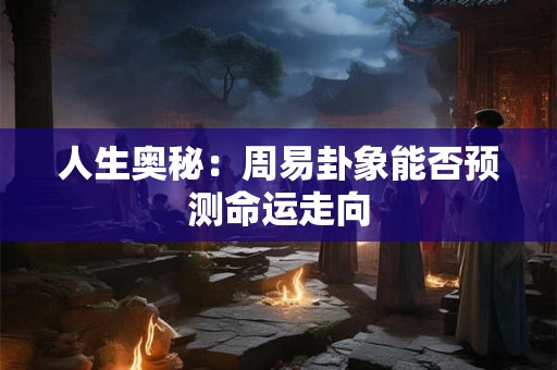 人生奥秘：周易卦象能否预测命运走向