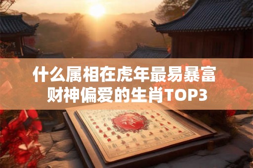 什么属相在虎年最易暴富 财神偏爱的生肖TOP3