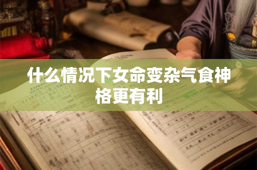 什么情况下女命变杂气食神格更有利