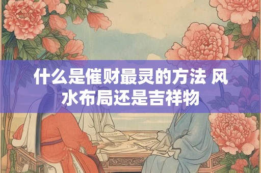 什么是催财最灵的方法 风水布局还是吉祥物