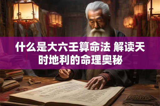 什么是大六壬算命法 解读天时地利的命理奥秘