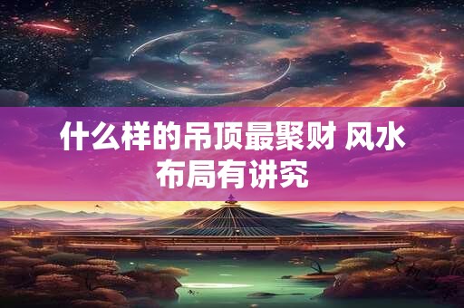 什么样的吊顶最聚财 风水布局有讲究
