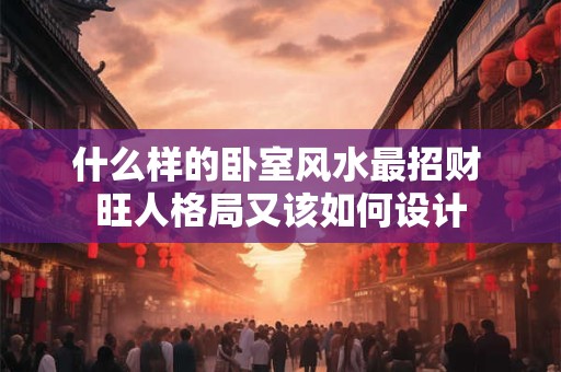 什么样的卧室风水最招财 旺人格局又该如何设计