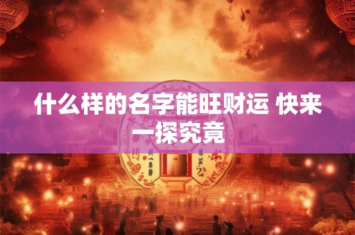 什么样的名字能旺财运 快来一探究竟 什么样的名字能旺财运 快来一探究竟