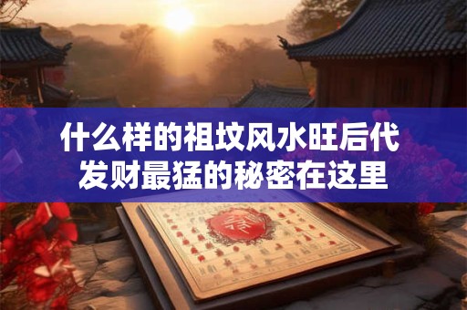 什么样的祖坟风水旺后代 发财最猛的秘密在这里