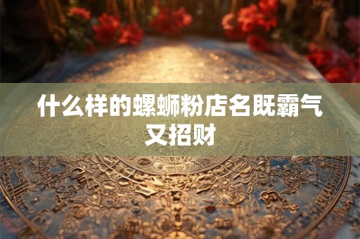 什么样的螺蛳粉店名既霸气又招财