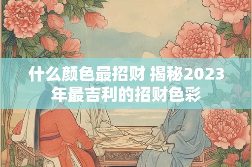 什么颜色最招财 揭秘2023年最吉利的招财色彩
