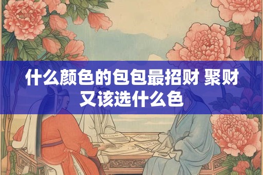 什么颜色的包包最招财 聚财又该选什么色