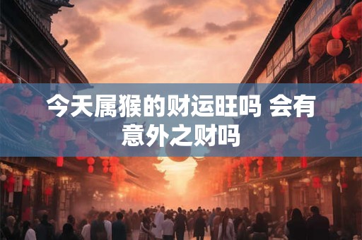 今天属猴的财运旺吗 会有意外之财吗