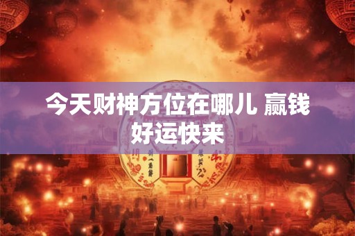 今天财神方位在哪儿 赢钱好运快来