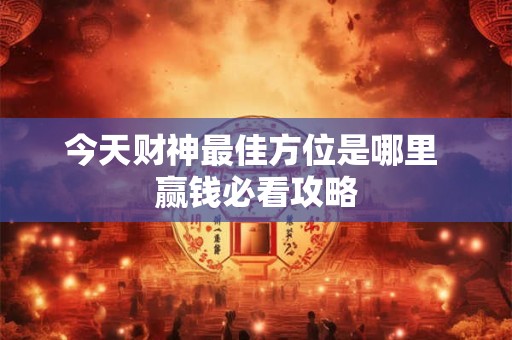 今天财神最佳方位是哪里 赢钱必看攻略