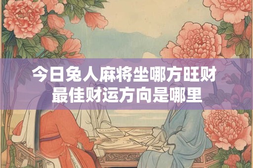 今日兔人麻将坐哪方旺财 最佳财运方向是哪里