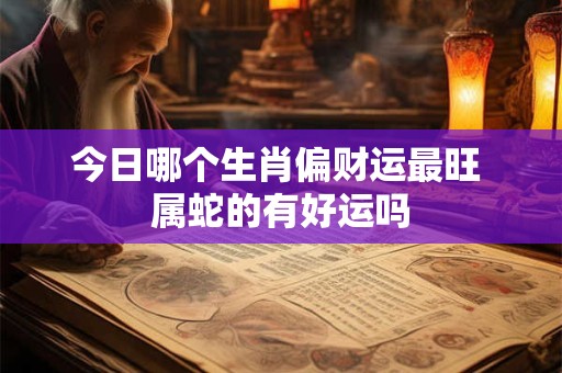 今日哪个生肖偏财运最旺 属蛇的有好运吗