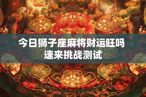 今日狮子座麻将财运旺吗 速来挑战测试
