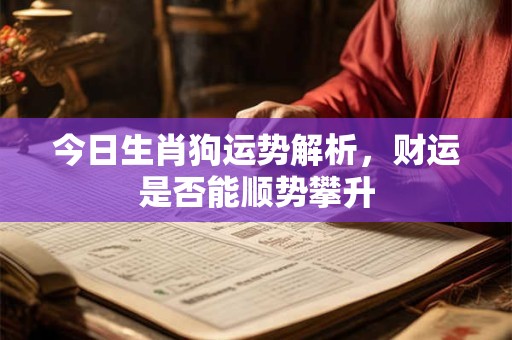 今日生肖狗运势解析，财运是否能顺势攀升