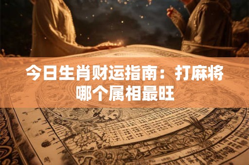 今日生肖财运指南：打麻将哪个属相最旺