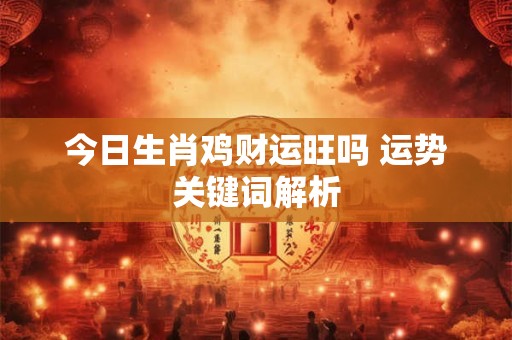 今日生肖鸡财运旺吗 运势关键词解析