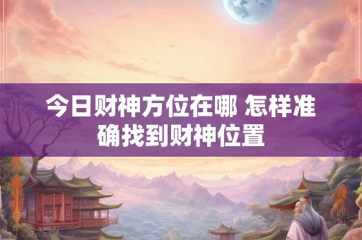 今日财神方位在哪 怎样准确找到财神位置