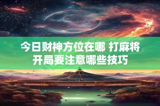 今日财神方位在哪 打麻将开局要注意哪些技巧