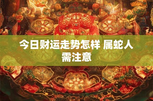 今日财运走势怎样 属蛇人需注意