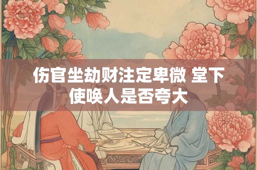 伤官坐劫财注定卑微 堂下使唤人是否夸大