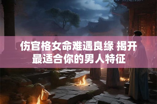 伤官格女命婚恋指南：哪种男命格局是良配