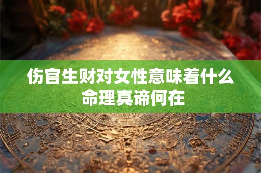 伤官生财对女性意味着什么 命理真谛何在