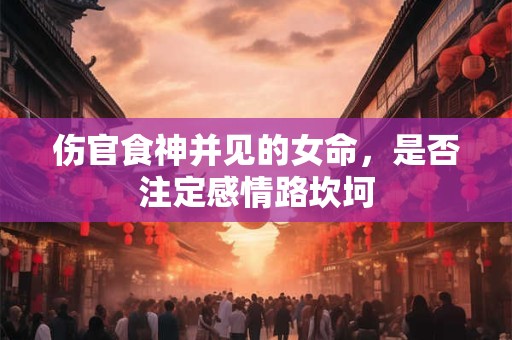 伤官食神并见的女命，是否注定感情路坎坷
