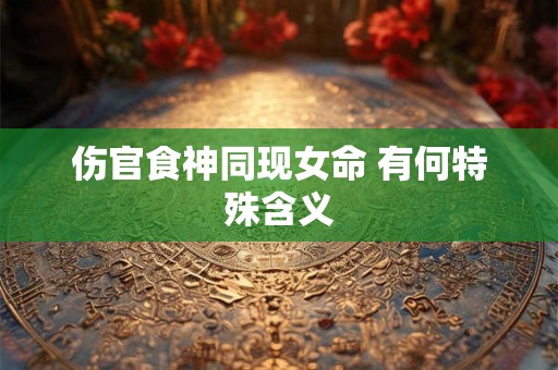 伤官食神同现女命 有何特殊含义