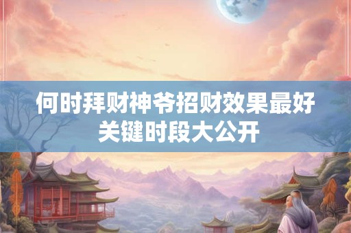 何时能查到2025年财神方位 最佳摆放时间是什么