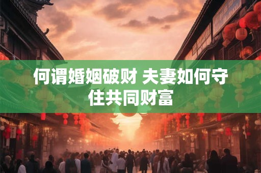 何谓婚姻破财 夫妻如何守住共同财富