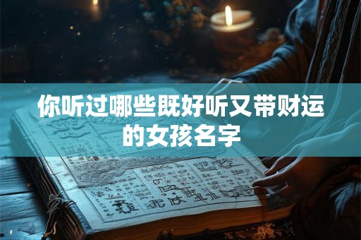 你听过哪些既好听又带财运的女孩名字