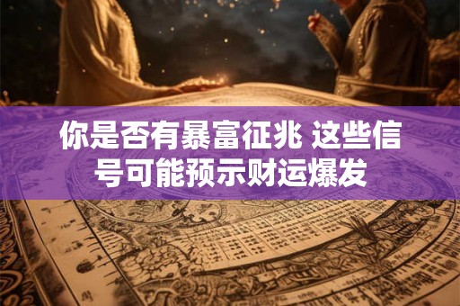 你是否有暴富征兆 这些信号可能预示财运爆发