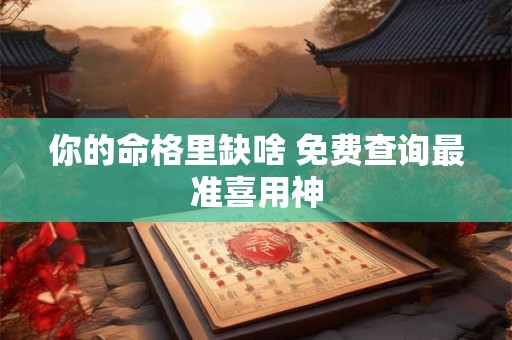 你的命格里缺啥 免费查询最准喜用神