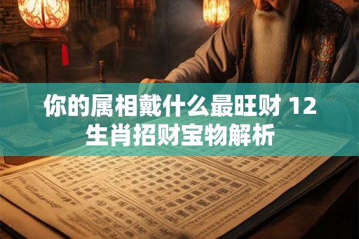 你的属相戴什么最旺财 12生肖招财宝物解析