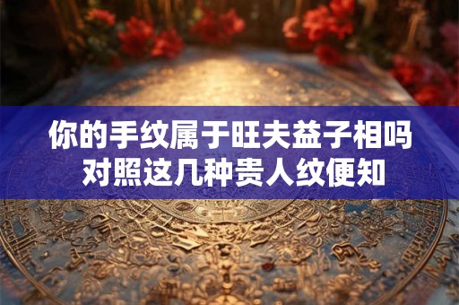 你的手纹属于旺夫益子相吗 对照这几种贵人纹便知