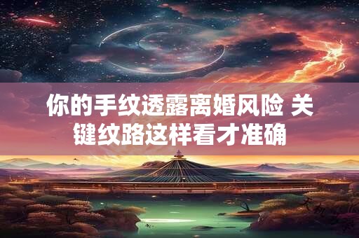 你的手纹透露离婚风险 关键纹路这样看才准确