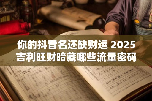 你的抖音名还缺财运 2025吉利旺财暗藏哪些流量密码