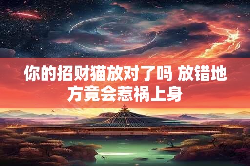 你的招财猫放对了吗 放错地方竟会惹祸上身