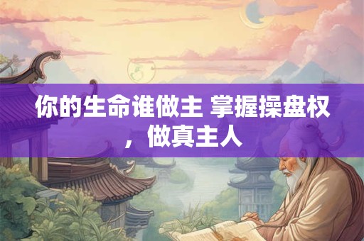 你的生命谁做主 掌握操盘权，做真主人