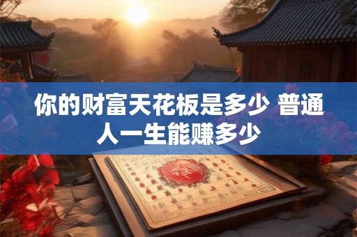 你的财富天花板是多少 普通人一生能赚多少