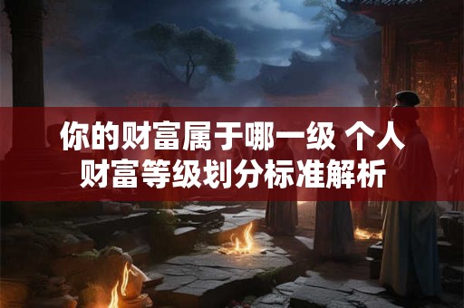 你的财富属于哪一级 个人财富等级划分标准解析