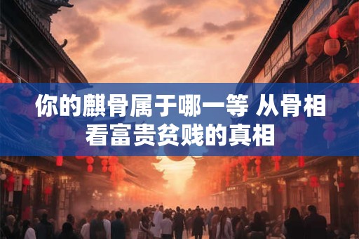 你的麒骨属于哪一等 从骨相看富贵贫贱的真相