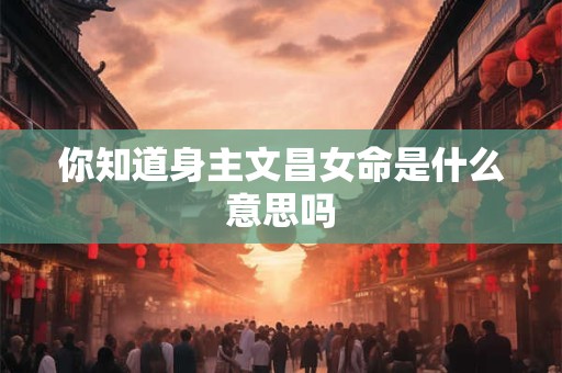 你知道身主文昌女命是什么意思吗