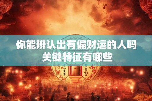 你能辨认出有偏财运的人吗 关键特征有哪些