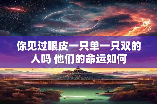 你见过眼皮一只单一只双的人吗 他们的命运如何
