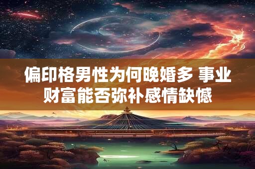偏印格男性为何晚婚多 事业财富能否弥补感情缺憾